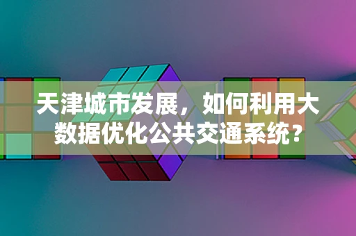 天津城市发展，如何利用大数据优化公共交通系统？